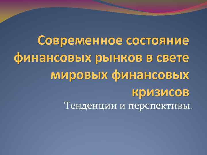 Современное состояние финансовых рынков в свете мировых финансовых кризисов Тенденции и перспективы. 