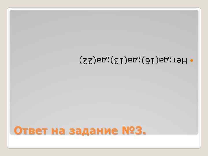  Ответ на задание № 3. Нет; да(16); да(13); да(22) 
