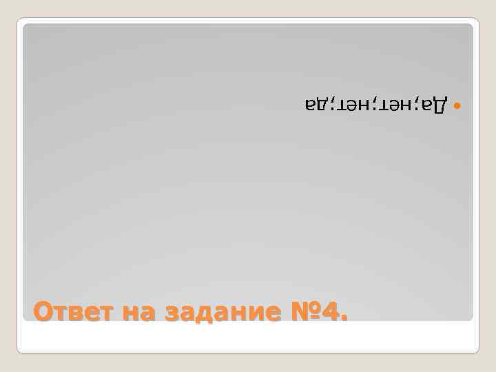  Да; нет; да Ответ на задание № 4. 