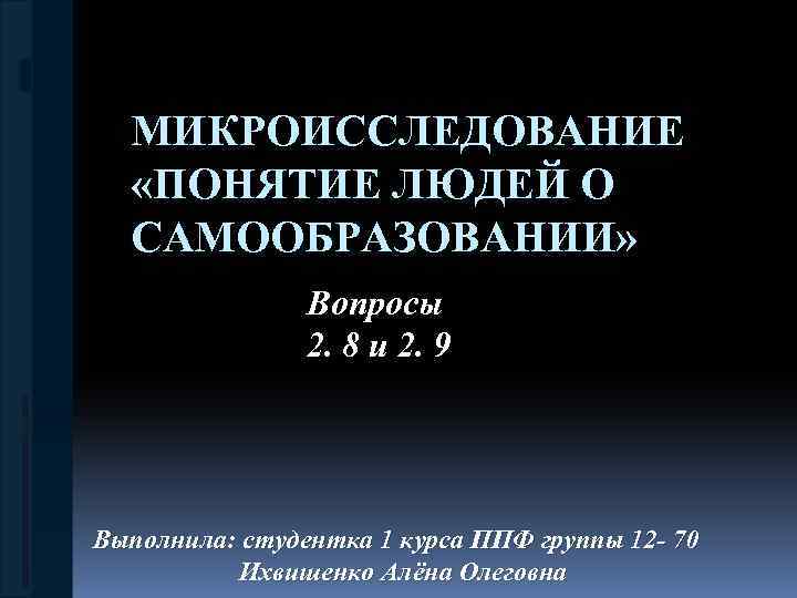 МИКРОИССЛЕДОВАНИЕ «ПОНЯТИЕ ЛЮДЕЙ О САМООБРАЗОВАНИИ» Вопросы 2. 8 и 2. 9 Выполнила: студентка 1