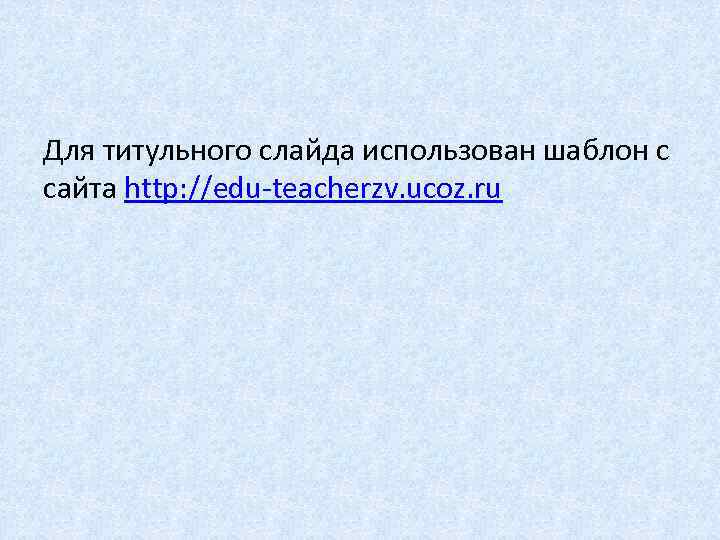 Для титульного слайда использован шаблон с сайта http: //edu-teacherzv. ucoz. ru 