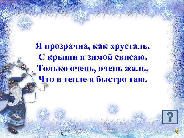 Я прозрачна, как хрусталь, С крыши я зимой свисаю. Только очень, очень жаль, Что
