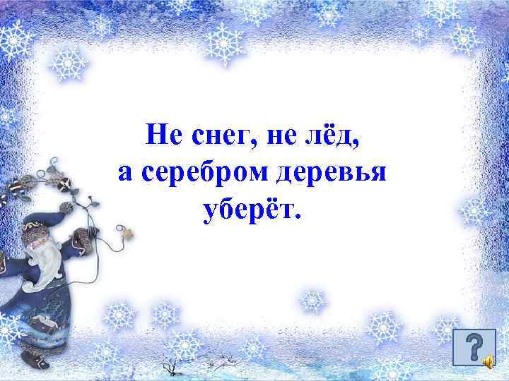 Не снег, не лёд, а серебром деревья уберёт. 