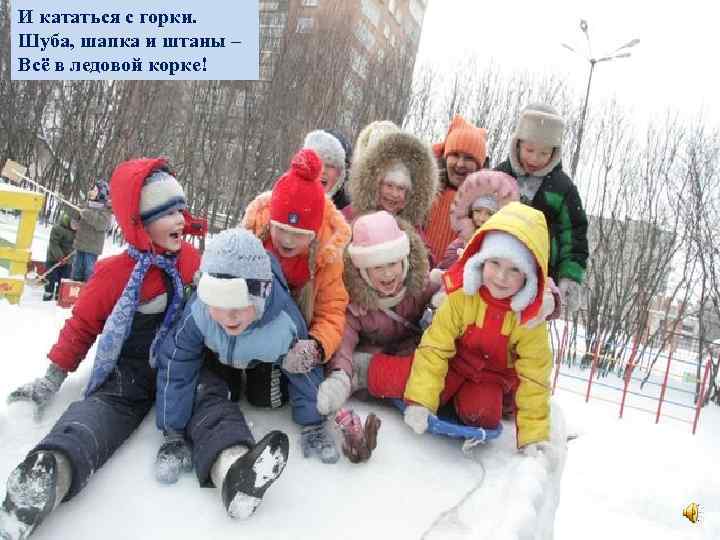 И кататься с горки. Шуба, шапка и штаны – Всё в ледовой корке! А