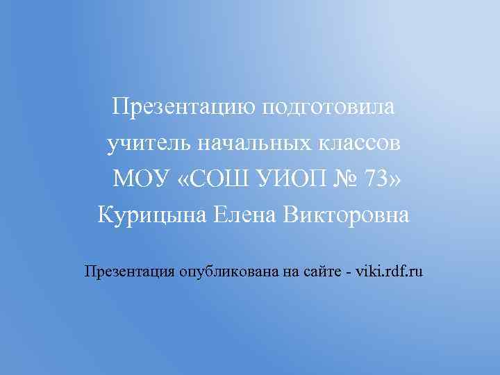 Презентацию подготовила учитель начальных классов МОУ «СОШ УИОП № 73» Курицына Елена Викторовна Презентация