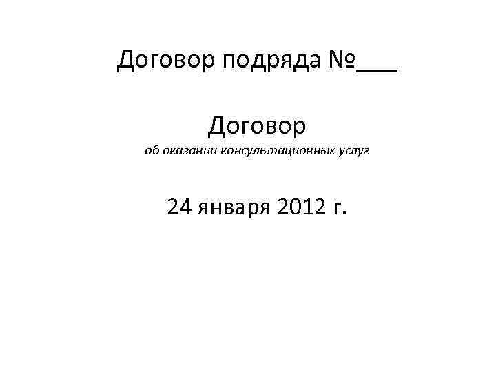 Договор подряда №___ Договор об оказании консультационных услуг 24 января 2012 г. 