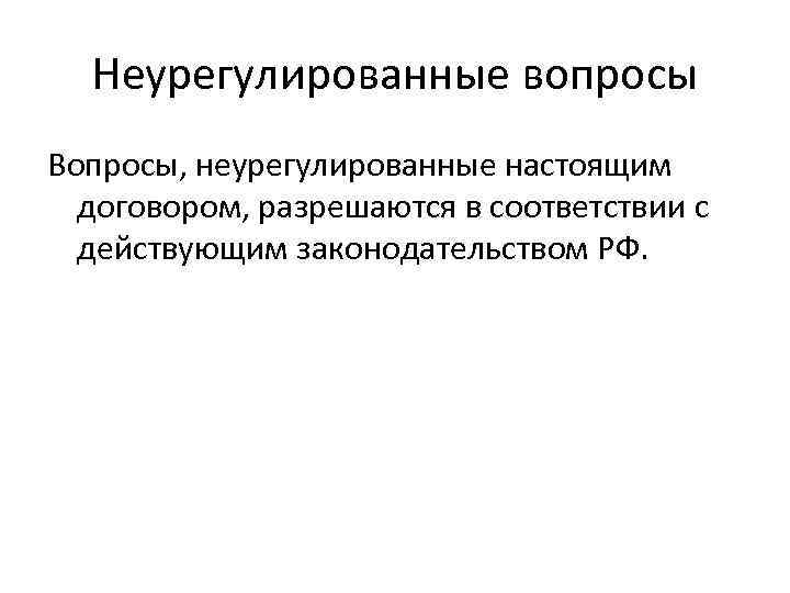 Неурегулированные вопросы Вопросы, неурегулированные настоящим договором, разрешаются в соответствии с действующим законодательством РФ. 