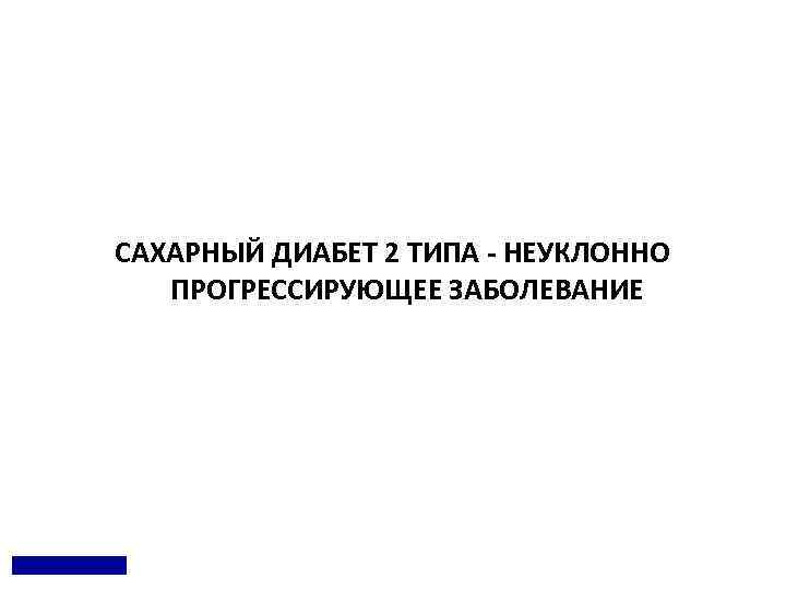 САХАРНЫЙ ДИАБЕТ 2 ТИПА - НЕУКЛОННО ПРОГРЕССИРУЮЩЕЕ ЗАБОЛЕВАНИЕ 