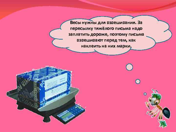 Весы нужны для взвешивания. За пересылку тяжёлого письма надо заплатить дороже, поэтому письма взвешивают