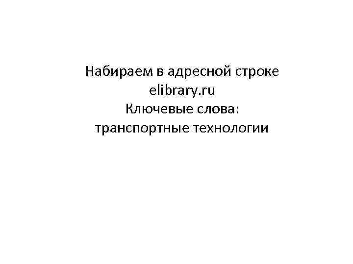 Набираем в адресной строке elibrary. ru Ключевые слова: транспортные технологии 