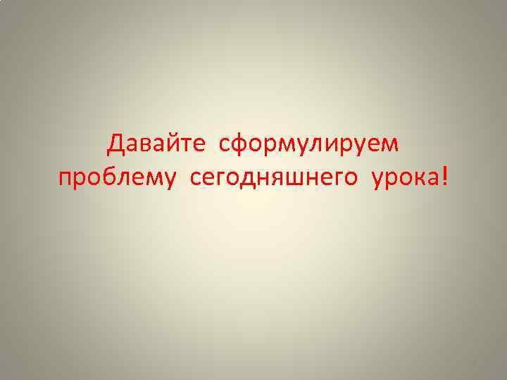 Давайте сформулируем проблему сегодняшнего урока! 6 