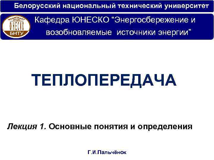 Белорусский национальный технический университет Кафедра ЮНЕСКО “Энергосбережение и возобновляемые источники энергии” ТЕПЛОПЕРЕДАЧА Лекция 1.