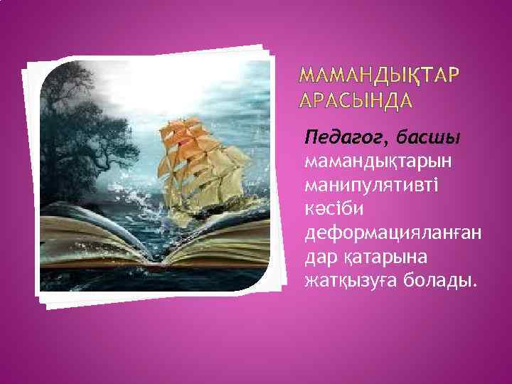 Педагог, басшы мамандықтарын манипулятивті кәсіби деформацияланған дар қатарына жатқызуға болады. 