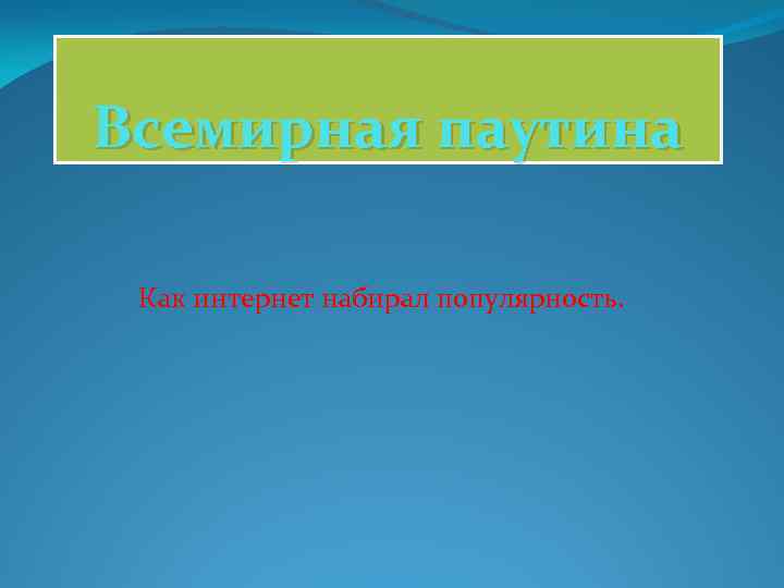 Всемирная паутина Как интернет набирал популярность. 