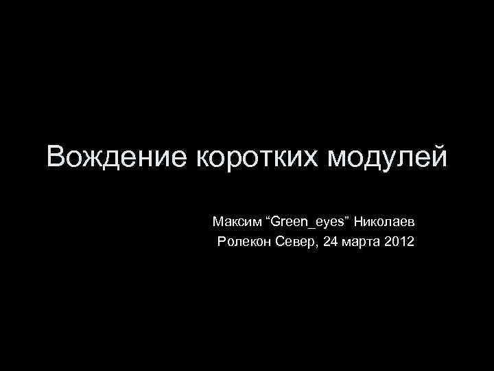 Вождение коротких модулей Максим “Green_eyes” Николаев Ролекон Север, 24 марта 2012 