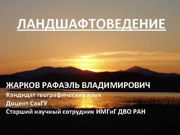 ЛАНДШАФТОВЕДЕНИЕ ЖАРКОВ РАФАЭЛЬ ВЛАДИМИРОВИЧ Кандидат географических наук Доцент Сах. ГУ Старший научный сотрудник ИМГи.