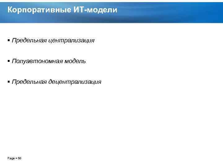 Корпоративные ИТ-модели Предельная централизация Полуавтономная модель Предельная децентрализация Page 68 