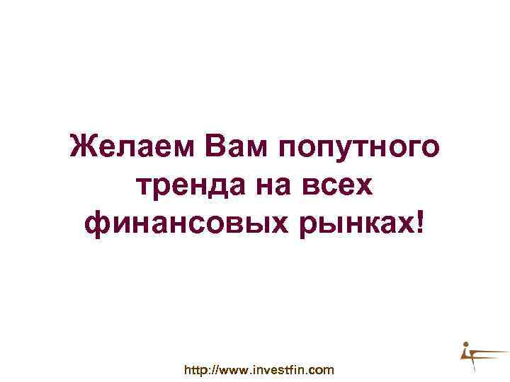 Желаем Вам попутного тренда на всех финансовых рынках! http: //www. investfin. com 