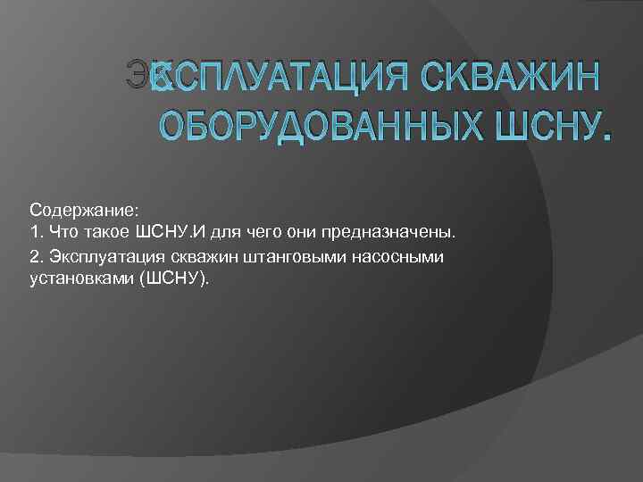 ЭКСПЛУАТАЦИЯ СКВАЖИН ОБОРУДОВАННЫХ ШСНУ. Содержание: 1. Что такое ШСНУ. И для чего они предназначены.