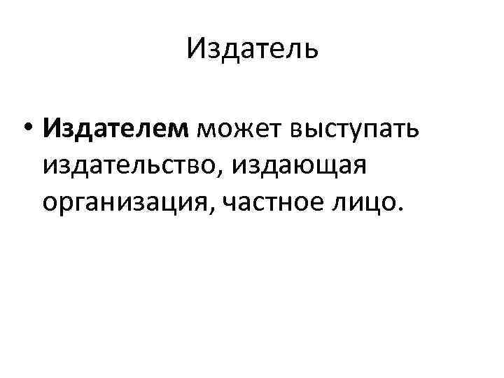 Издатель • Издателем может выступать издательство, издающая организация, частное лицо. 