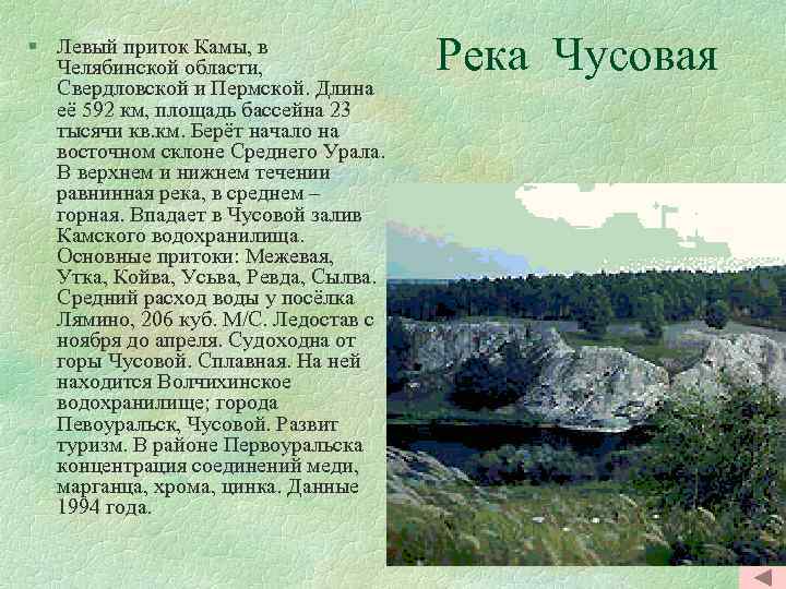 § Левый приток Камы, в Челябинской области, Свердловской и Пермской. Длина её 592 км,