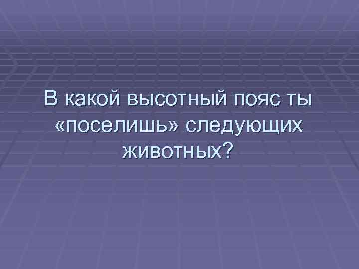 В какой высотный пояс ты «поселишь» следующих животных? 