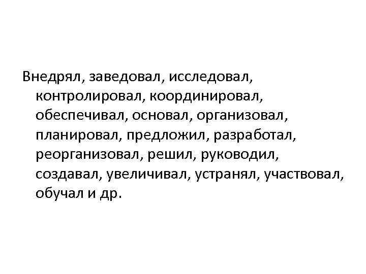 Внедрял, заведовал, исследовал, контролировал, координировал, обеспечивал, основал, организовал, планировал, предложил, разработал, реорганизовал, решил, руководил,