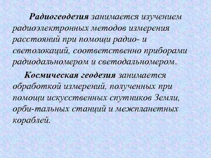 Радиогеодезия занимается изучением радиоэлектронных методов измерения расстояний при помощи радио и светолокаций, соответственно приборами