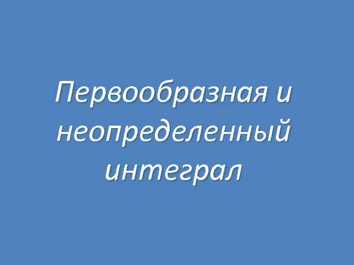 Первообразная и неопределенный интеграл 