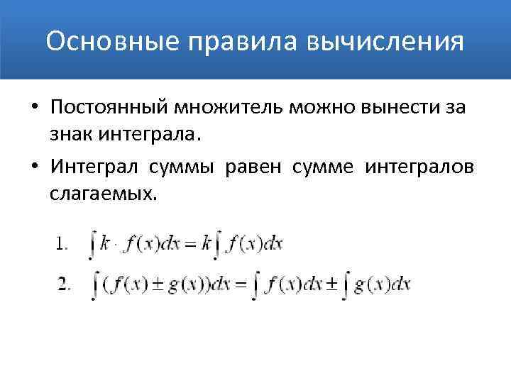 Основные правила вычисления • Постоянный множитель можно вынести за знак интеграла. • Интеграл суммы