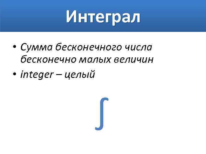 Интеграл • Сумма бесконечного числа бесконечно малых величин • integer – целый ∫ 