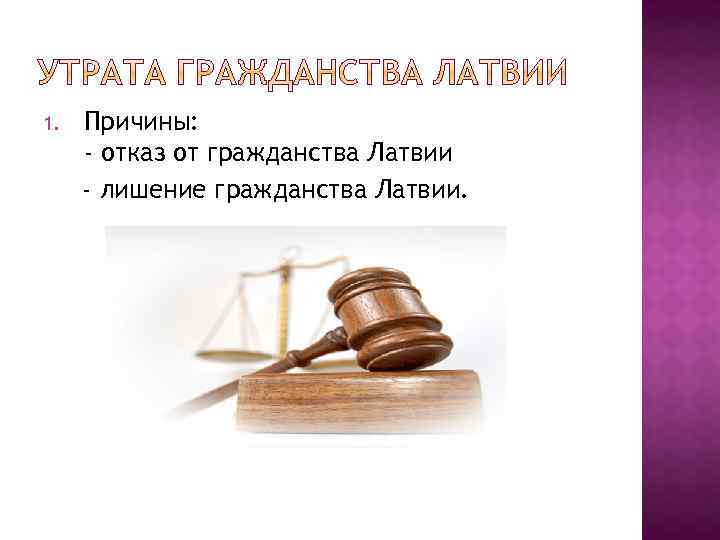1. Причины: - отказ от гражданства Латвии - лишение гражданства Латвии. 