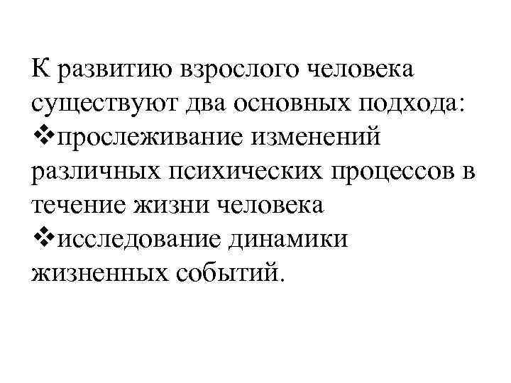 К развитию взрослого человека существуют два основных подхода: vпрослеживание изменений различных психических процессов в