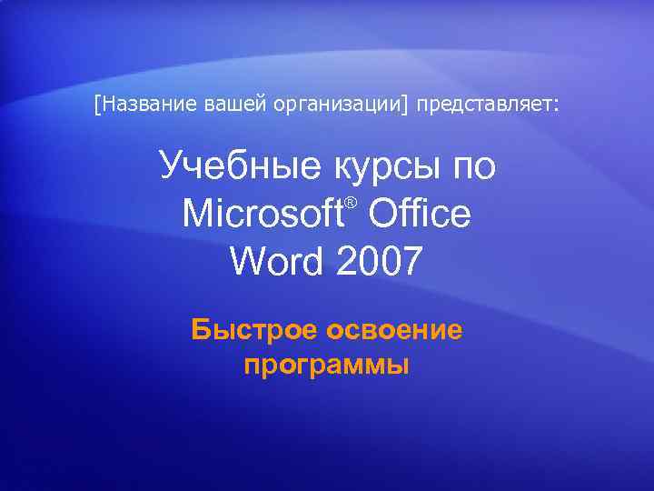 [Название вашей организации] представляет: Учебные курсы по ® Microsoft Office Word 2007 Быстрое освоение