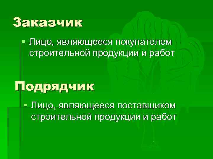 Заказчик § Лицо, являющееся покупателем строительной продукции и работ Подрядчик § Лицо, являющееся поставщиком