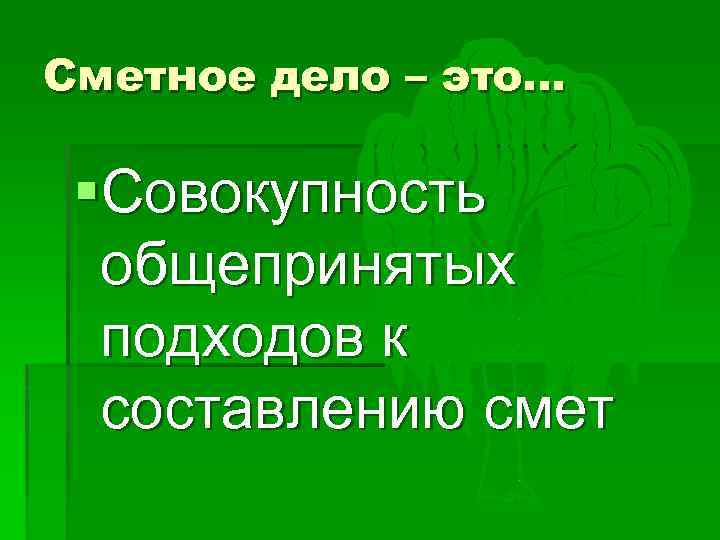 Сметное дело – это… §Совокупность общепринятых подходов к составлению смет 