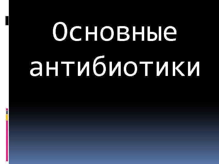 Основные антибиотики 