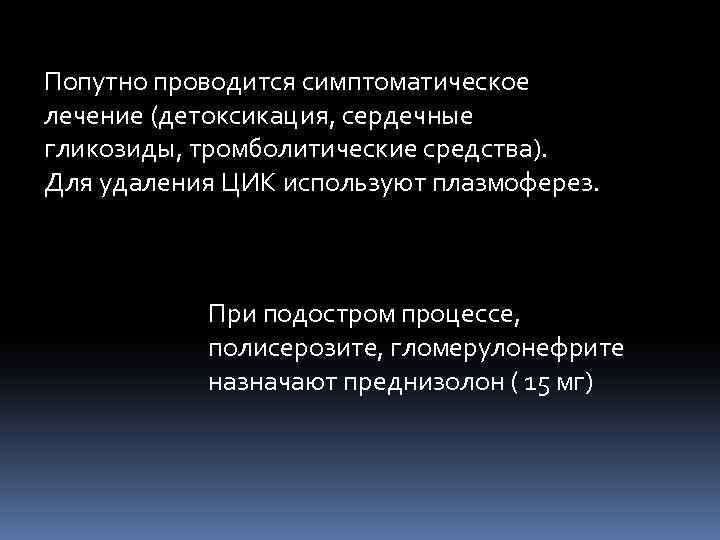 Попутно проводится симптоматическое лечение (детоксикация, сердечные гликозиды, тромболитические средства). Для удаления ЦИК используют плазмоферез.