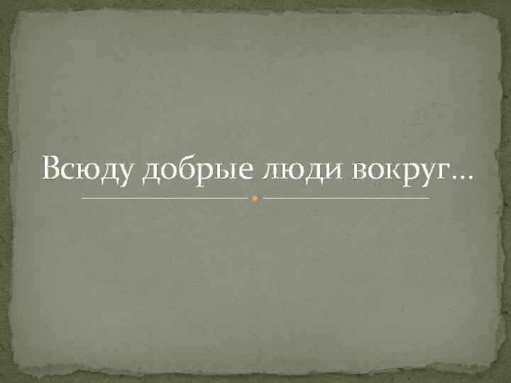 Всюду добрые люди вокруг… 