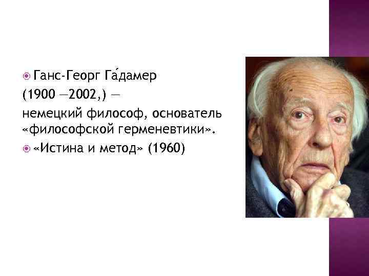  Ганс-Георг Га дамер (1900 — 2002, ) — немецкий философ, основатель «философской герменевтики»