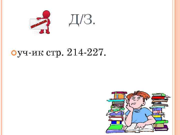 Д/З. уч-ик стр. 214 -227. 