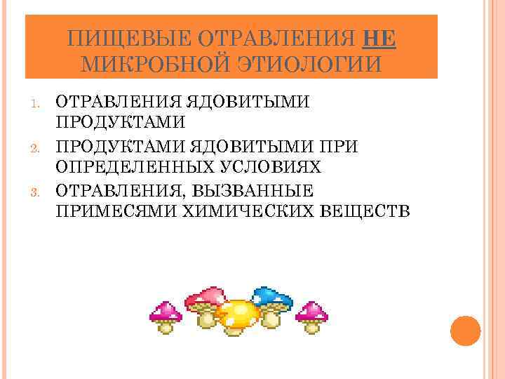 ПИЩЕВЫЕ ОТРАВЛЕНИЯ НЕ МИКРОБНОЙ ЭТИОЛОГИИ 1. 2. 3. ОТРАВЛЕНИЯ ЯДОВИТЫМИ ПРОДУКТАМИ ЯДОВИТЫМИ ПРИ ОПРЕДЕЛЕННЫХ