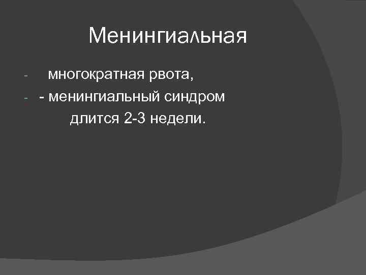 Менингиальная многократная рвота, - - менингиальный синдром длится 2 -3 недели. - 