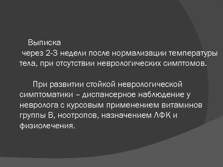  Выписка через 2 -3 недели после нормализации температуры тела, при отсутствии неврологических симптомов.