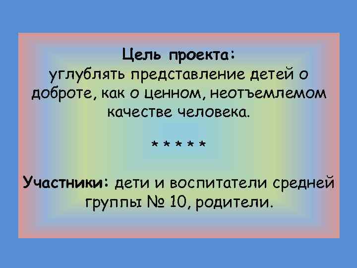 Цель проекта: углублять представление детей о доброте, как о ценном, неотъемлемом качестве человека. *****