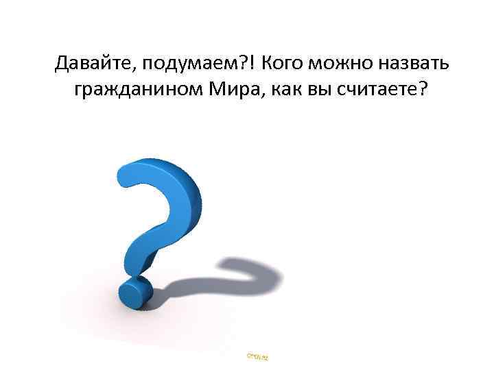 Давай подумаем что ли. Давайте подумаем. Кого можно назвать гражданином. Кто был гражданином мира. Кого можно назвать гражданином, его качества.