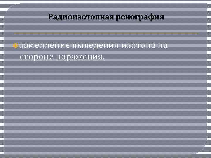 Радиоизотопная ренография замедление выведения изотопа на стороне поражения. 