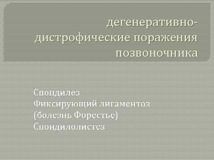 дегенеративнодистрофические поражения позвоночника Спондилез Фиксирующий лигаментоз (болезнь Форестье) Спондилолистез 