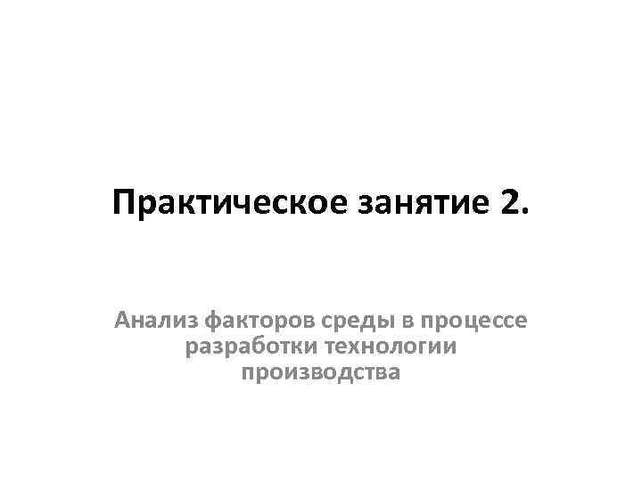 Практическое занятие 2. Анализ факторов среды в процессе разработки технологии производства 