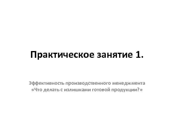 Практическое занятие 1. Эффективность производственного менеджмента «Что делать с излишками готовой продукции? » 